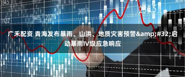 广禾配资 青海发布暴雨、山洪、地质灾害预警&#32;启动暴雨Ⅳ级应急响应
