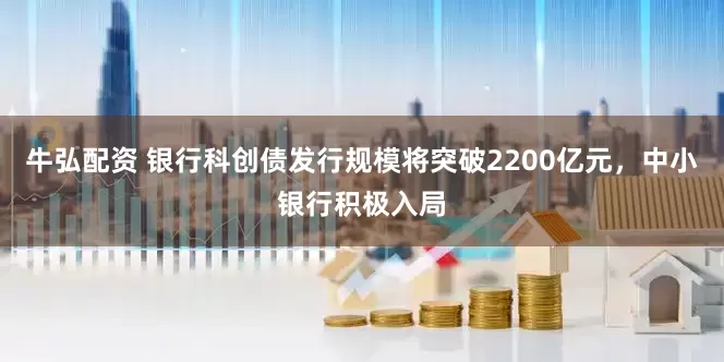牛弘配资 银行科创债发行规模将突破2200亿元，中小银行积极入局