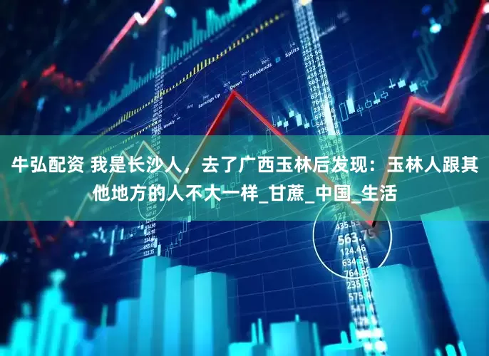牛弘配资 我是长沙人，去了广西玉林后发现：玉林人跟其他地方的人不大一样_甘蔗_中国_生活