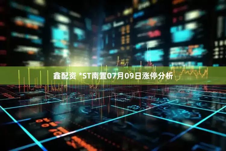 鑫配资 *ST南置07月09日涨停分析