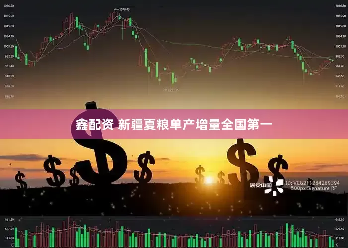 鑫配资 新疆夏粮单产增量全国第一