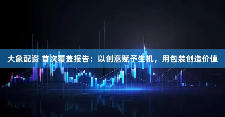 大象配资 首次覆盖报告：以创意赋予生机，用包装创造价值