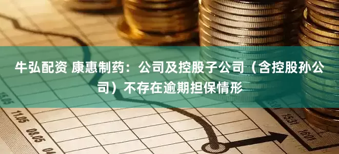 牛弘配资 康惠制药：公司及控股子公司（含控股孙公司）不存在逾期担保情形