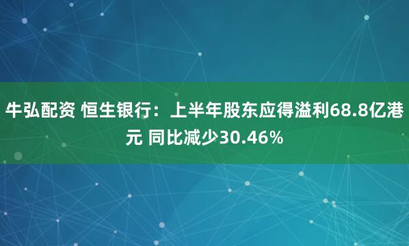 牛弘配资 恒生银行：上半年股东应得溢利68.8亿港元 同比减少30.46%