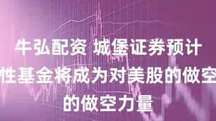 牛弘配资 城堡证券预计系统性基金将成为对美股的做空力量