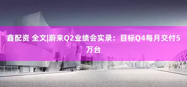 鑫配资 全文|蔚来Q2业绩会实录：目标Q4每月交付5万台