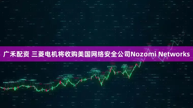 广禾配资 三菱电机将收购美国网络安全公司Nozomi Networks