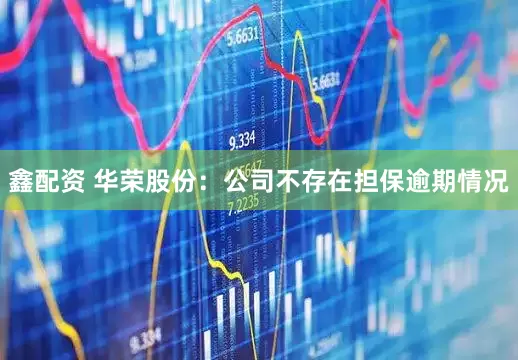 鑫配资 华荣股份：公司不存在担保逾期情况