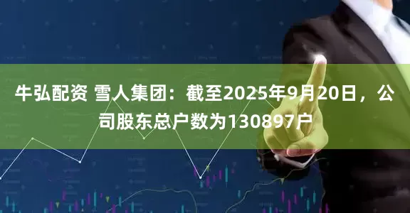 牛弘配资 雪人集团：截至2025年9月20日，公司股东总户数为130897户