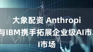 大象配资 Anthropic与IBM携手拓展企业级AI市场