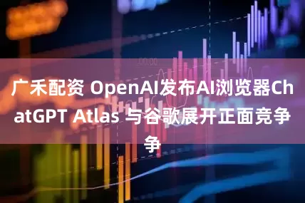 广禾配资 OpenAI发布AI浏览器ChatGPT Atlas 与谷歌展开正面竞争