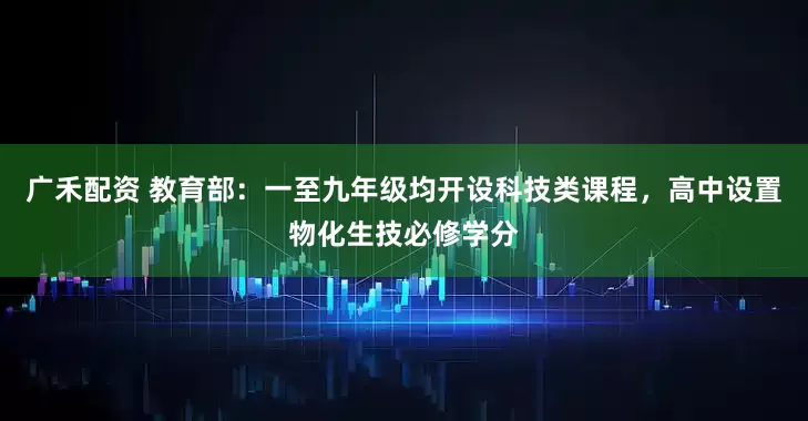 广禾配资 教育部：一至九年级均开设科技类课程，高中设置物化生技必修学分