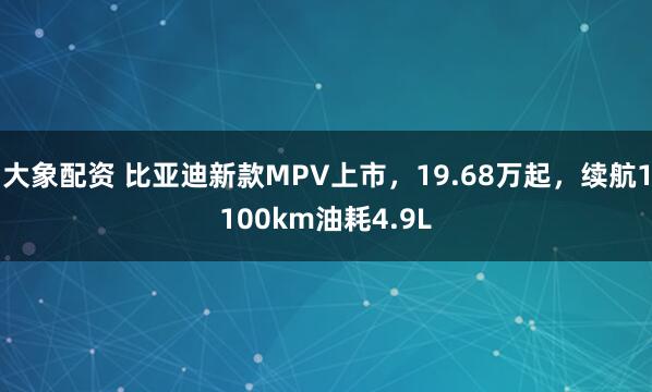 大象配资 比亚迪新款MPV上市，19.68万起，续航1100km油耗4.9L