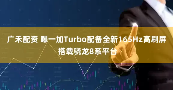 广禾配资 曝一加Turbo配备全新165Hz高刷屏 搭载骁龙8系平台