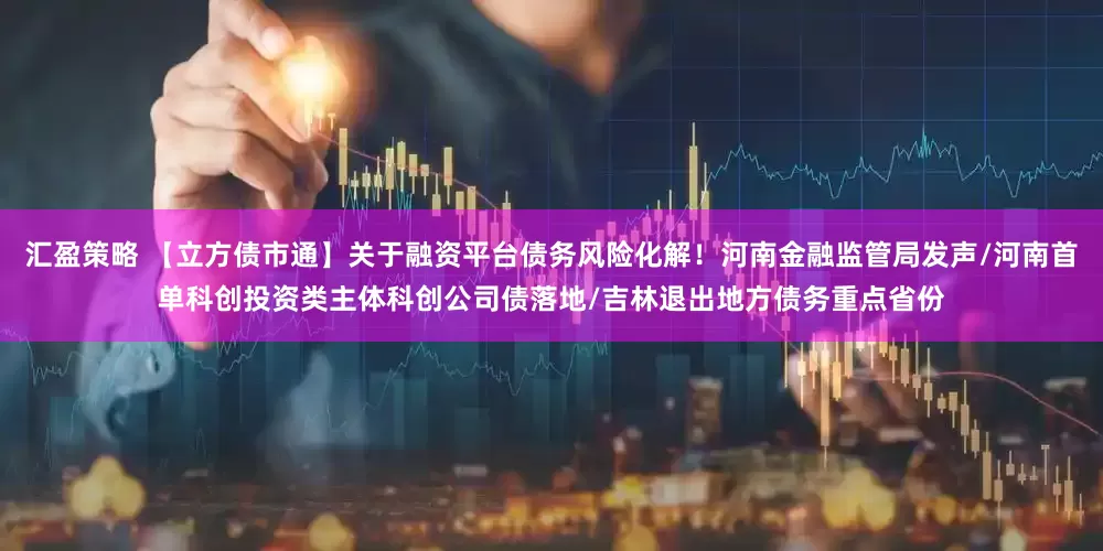 汇盈策略 【立方债市通】关于融资平台债务风险化解！河南金融监管局发声/河南首单科创投资类主体科创公司债落地/吉林退出地方债务重点省份