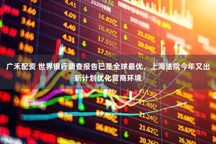广禾配资 世界银行调查报告已是全球最优，上海法院今年又出新计划优化营商环境