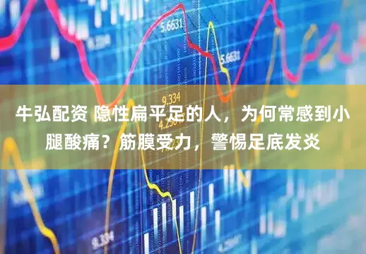 牛弘配资 隐性扁平足的人，为何常感到小腿酸痛？筋膜受力，警惕足底发炎