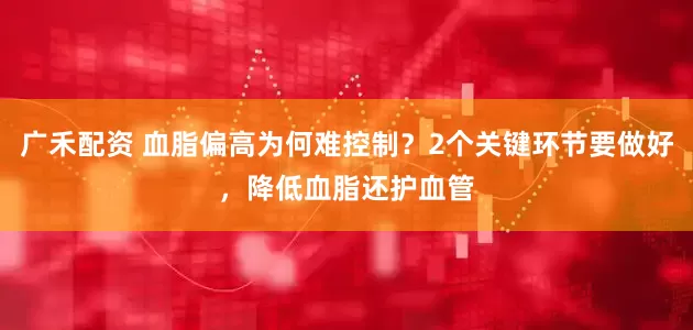 广禾配资 血脂偏高为何难控制？2个关键环节要做好，降低血脂还护血管