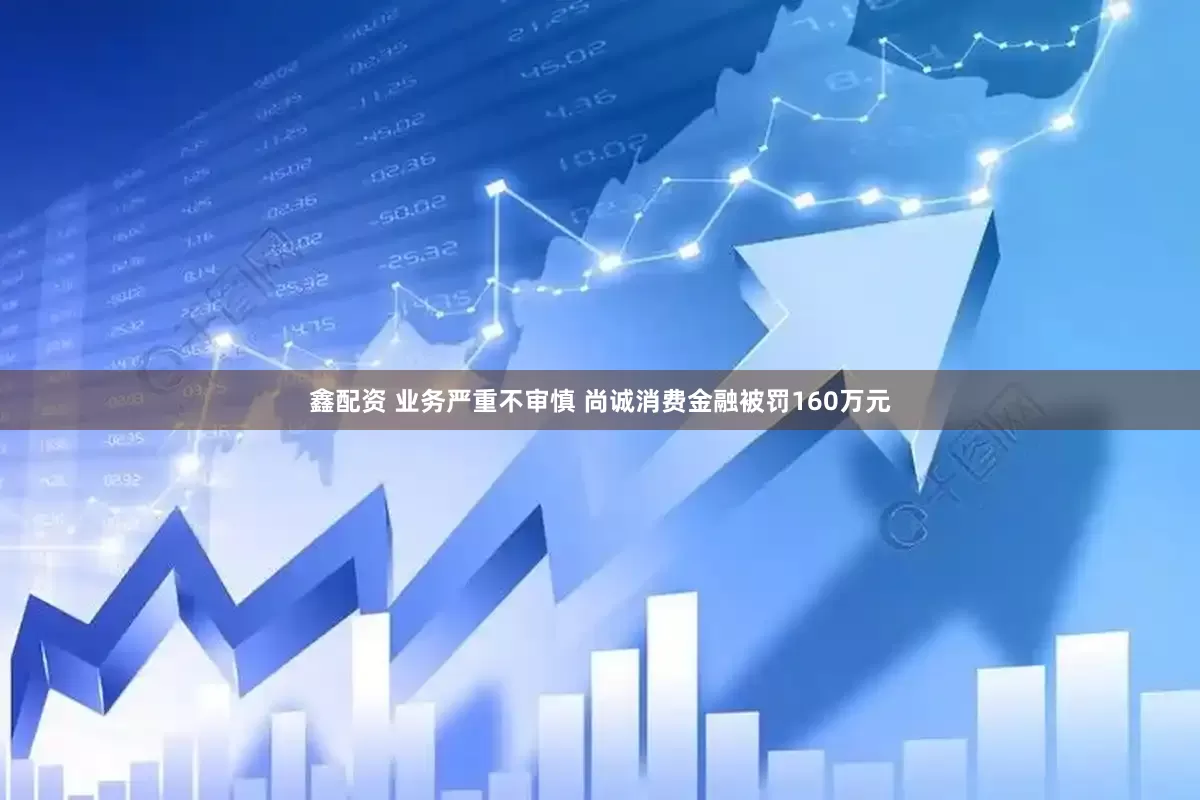 鑫配资 业务严重不审慎 尚诚消费金融被罚160万元