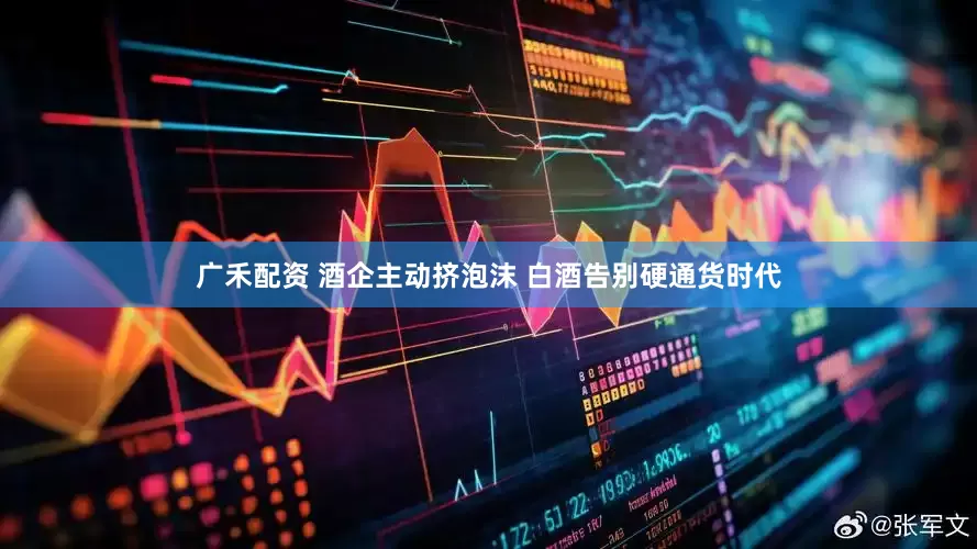 广禾配资 酒企主动挤泡沫 白酒告别硬通货时代