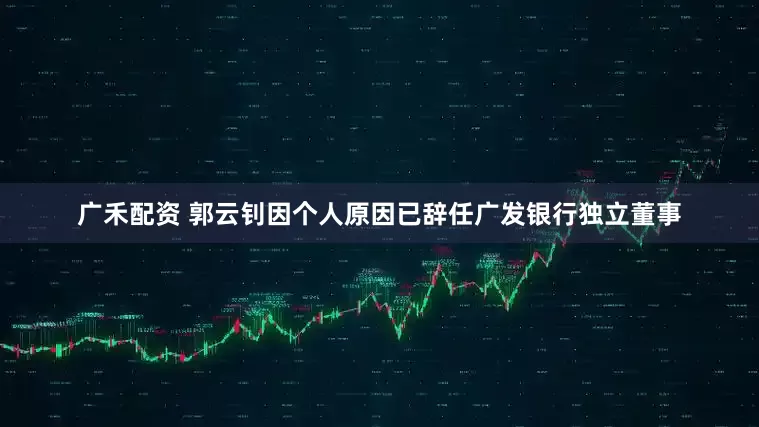 广禾配资 郭云钊因个人原因已辞任广发银行独立董事