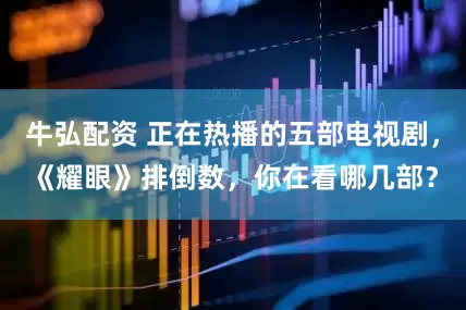 牛弘配资 正在热播的五部电视剧，《耀眼》排倒数，你在看哪几部？