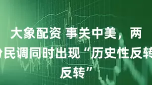 大象配资 事关中美，两份民调同时出现“历史性反转”