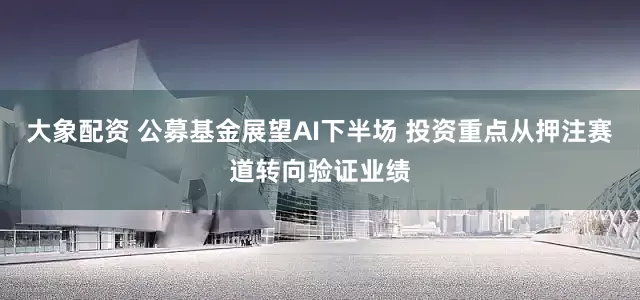 大象配资 公募基金展望AI下半场 投资重点从押注赛道转向验证业绩