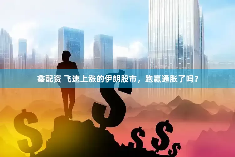 鑫配资 飞速上涨的伊朗股市，跑赢通胀了吗？