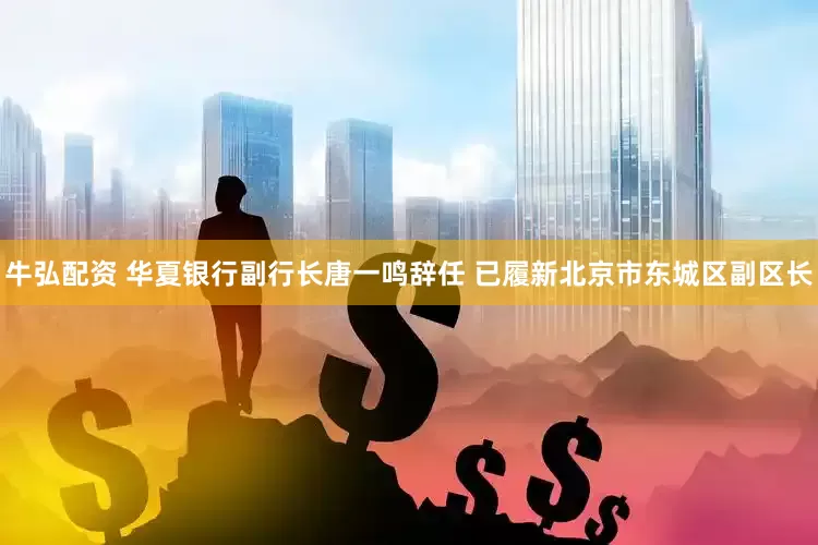 牛弘配资 华夏银行副行长唐一鸣辞任 已履新北京市东城区副区长